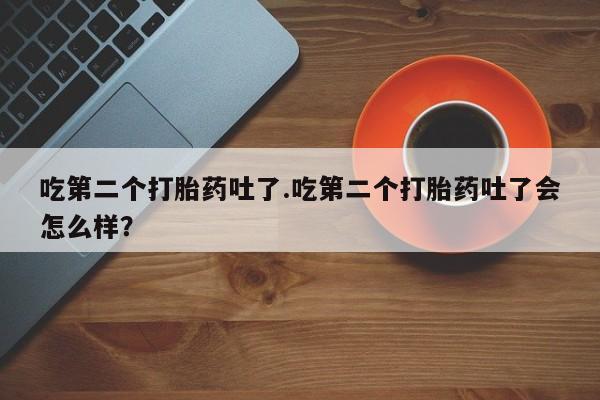 打胎药在线购买联系微信吃第二个打胎药吐了.吃第二个打胎药吐了会怎么样？