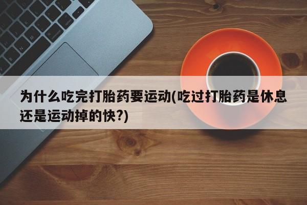 打胎药在线购买联系微信为什么吃完打胎药要运动(吃过打胎药是休息还是运动掉的快?)