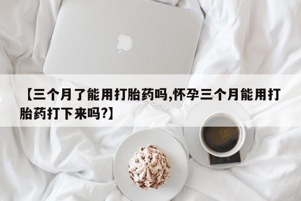 打胎药在线购买联系微信【三个月了能用打胎药吗,怀孕三个月能用打胎药打下来吗?】