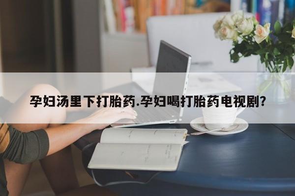打胎药在线购买联系微信孕妇汤里下打胎药.孕妇喝打胎药电视剧？