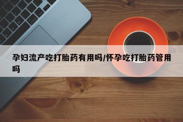 打胎药在线购买联系微信孕妇流产吃打胎药有用吗/怀孕吃打胎药管用吗