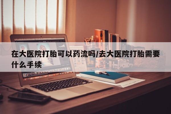 打胎药在线购买联系微信在大医院打胎可以药流吗/去大医院打胎需要什么手续