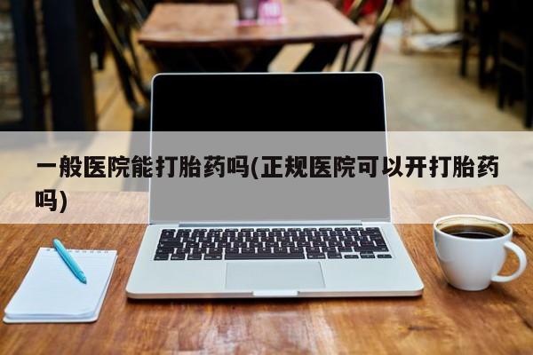 打胎药在线购买联系微信一般医院能打胎药吗(正规医院可以开打胎药吗)