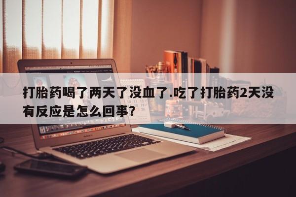 打胎药在线购买联系微信打胎药喝了两天了没血了.吃了打胎药2天没有反应是怎么回事？