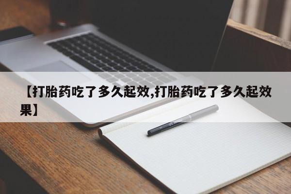 打胎药在线购买联系微信【打胎药吃了多久起效,打胎药吃了多久起效果】