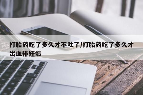 打胎药在线购买联系微信打胎药吃了多久才不吐了/打胎药吃了多久才出血排妊娠