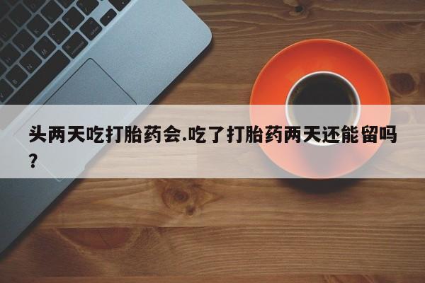 打胎药在线购买联系微信头两天吃打胎药会.吃了打胎药两天还能留吗？