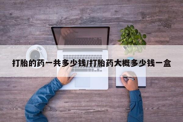 打胎药在线购买联系微信打胎的药一共多少钱/打胎药大概多少钱一盒