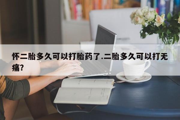 打胎药在线购买联系微信怀二胎多久可以打胎药了.二胎多久可以打无痛？