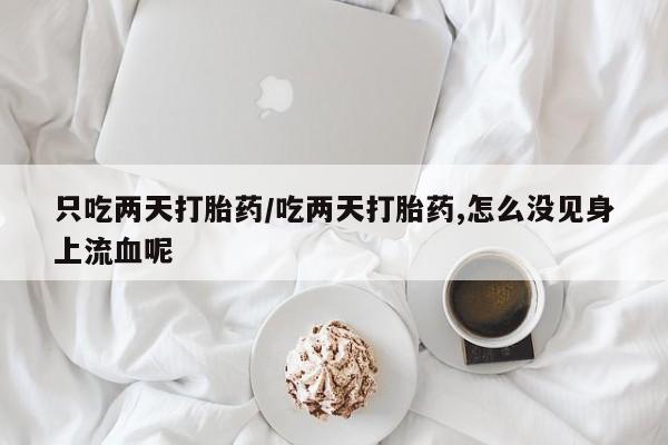打胎药在线购买联系微信只吃两天打胎药/吃两天打胎药,怎么没见身上流血呢