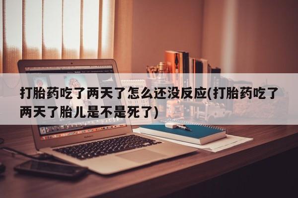 打胎药在线购买联系微信打胎药吃了两天了怎么还没反应(打胎药吃了两天了胎儿是不是死了)