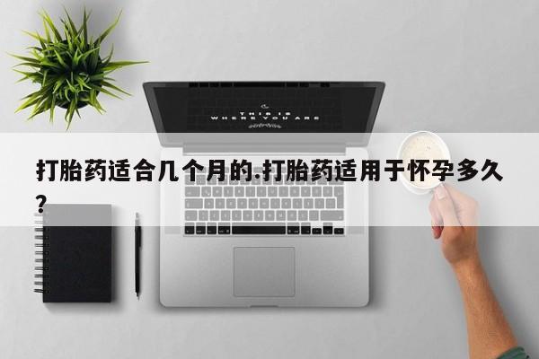 打胎药在线购买联系微信打胎药适合几个月的.打胎药适用于怀孕多久？