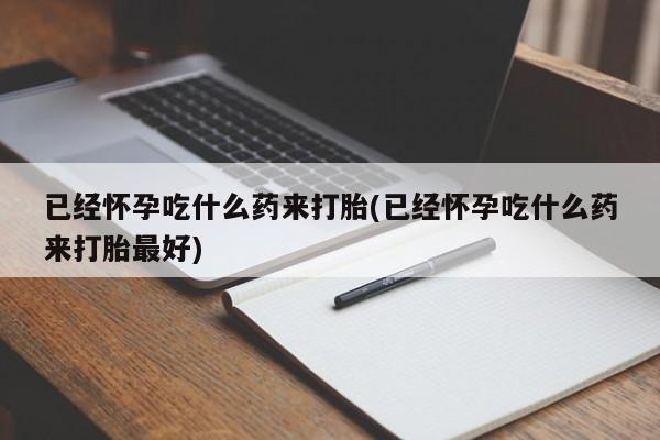 打胎药在线购买联系微信已经怀孕吃什么药来打胎(已经怀孕吃什么药来打胎最好)