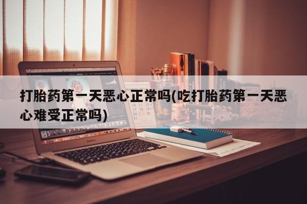 打胎药在线购买联系微信打胎药第一天恶心正常吗(吃打胎药第一天恶心难受正常吗)