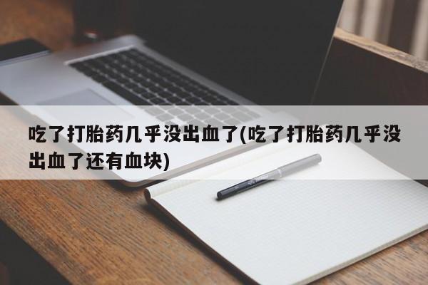 打胎药在线购买联系微信吃了打胎药几乎没出血了(吃了打胎药几乎没出血了还有血块)
