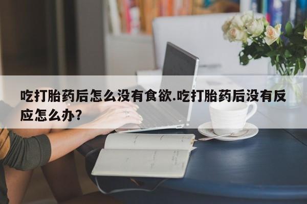 打胎药在线购买联系微信吃打胎药后怎么没有食欲.吃打胎药后没有反应怎么办？