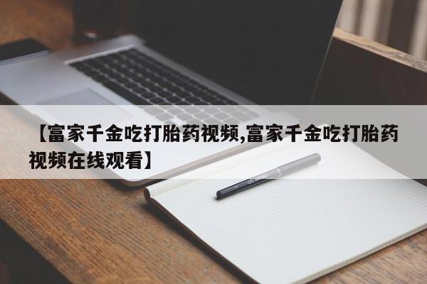 打胎药在线购买联系微信【富家千金吃打胎药视频,富家千金吃打胎药视频在线观看】