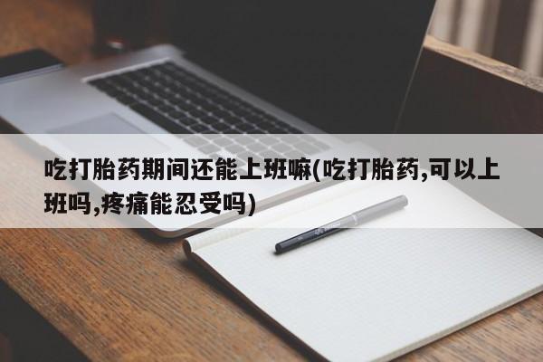 打胎药在线购买联系微信吃打胎药期间还能上班嘛(吃打胎药,可以上班吗,疼痛能忍受吗)
