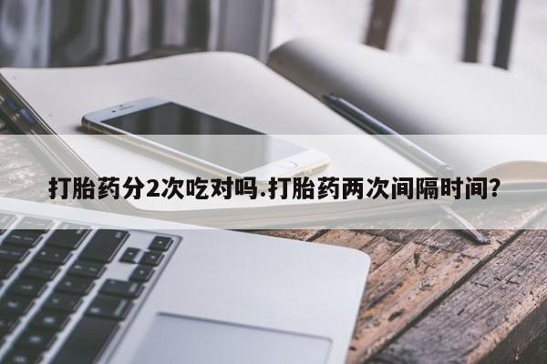 打胎药在线购买联系微信打胎药分2次吃对吗.打胎药两次间隔时间？