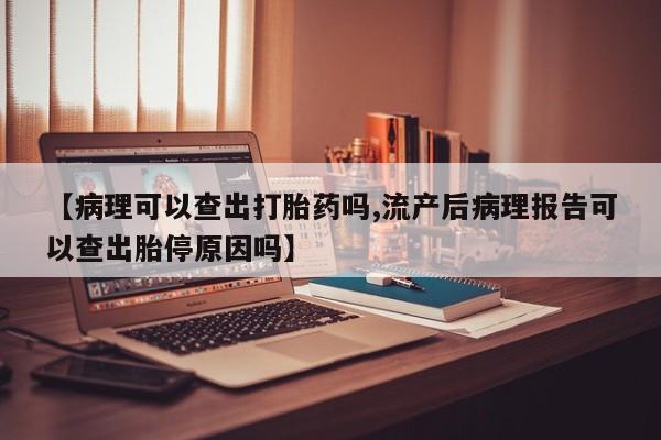 打胎药在线购买联系微信【病理可以查出打胎药吗,流产后病理报告可以查出胎停原因吗】