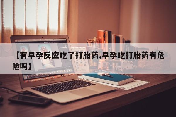 打胎药在线购买联系微信【有早孕反应吃了打胎药,早孕吃打胎药有危险吗】