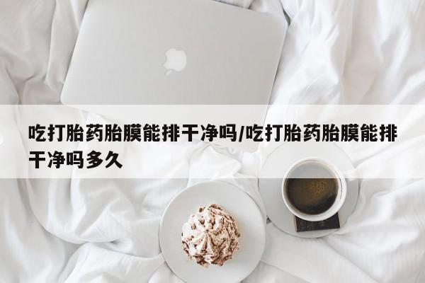 打胎药在线购买联系微信吃打胎药胎膜能排干净吗/吃打胎药胎膜能排干净吗多久