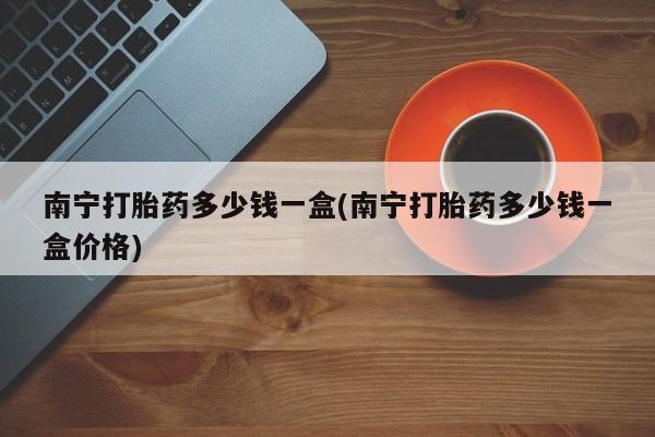 打胎药在线购买联系微信南宁打胎药多少钱一盒(南宁打胎药多少钱一盒价格)