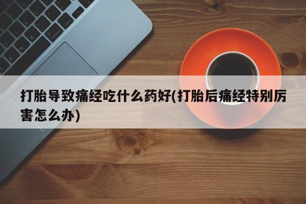 打胎药在线购买联系微信打胎导致痛经吃什么药好(打胎后痛经特别厉害怎么办)