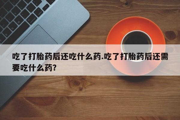 打胎药在线购买联系微信吃了打胎药后还吃什么药.吃了打胎药后还需要吃什么药？