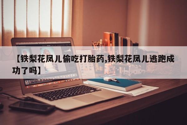 打胎药在线购买联系微信【铁梨花凤儿偷吃打胎药,铁梨花凤儿逃跑成功了吗】