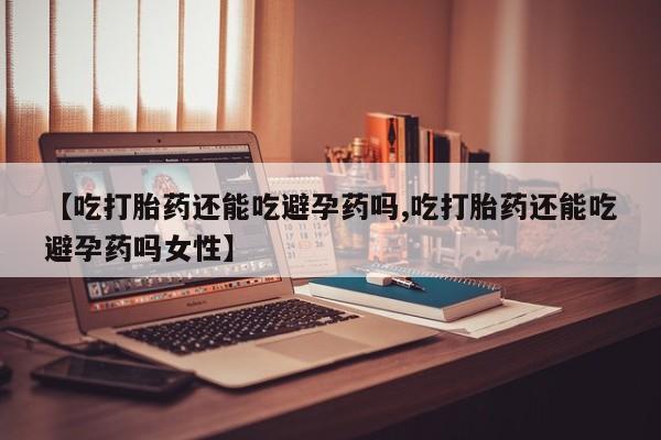 打胎药在线购买联系微信【吃打胎药还能吃避孕药吗,吃打胎药还能吃避孕药吗女性】