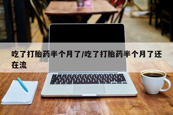 打胎药在线购买联系微信吃了打胎药半个月了/吃了打胎药半个月了还在流