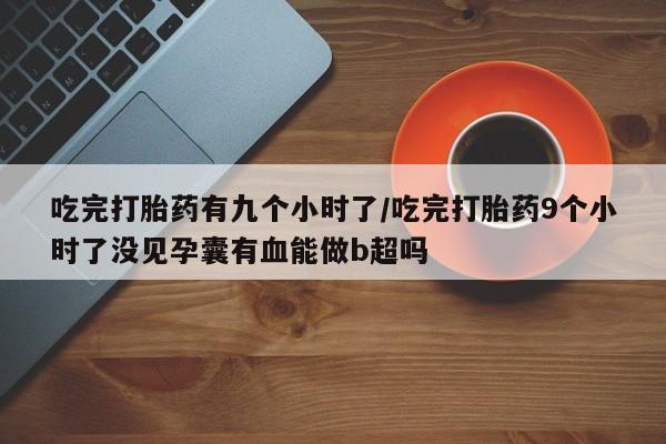 打胎药在线购买联系微信吃完打胎药有九个小时了/吃完打胎药9个小时了没见孕囊有血能做b超吗