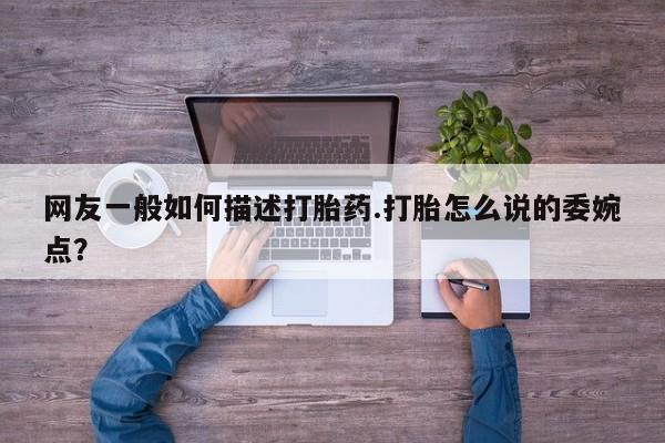 打胎药在线购买联系微信网友一般如何描述打胎药.打胎怎么说的委婉点？