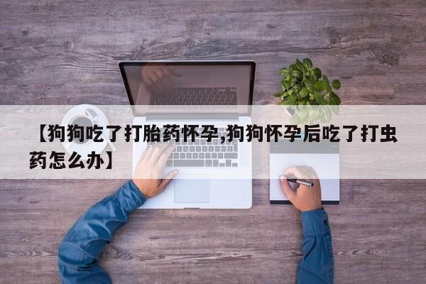 打胎药在线购买联系微信【狗狗吃了打胎药怀孕,狗狗怀孕后吃了打虫药怎么办】