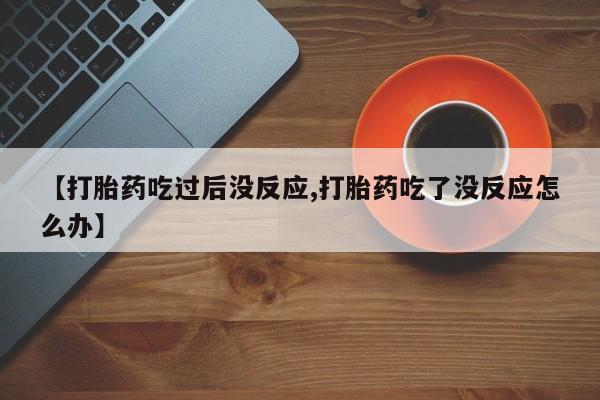 打胎药在线购买联系微信【打胎药吃过后没反应,打胎药吃了没反应怎么办】