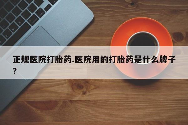 打胎药在线购买联系微信正规医院打胎药.医院用的打胎药是什么牌子？