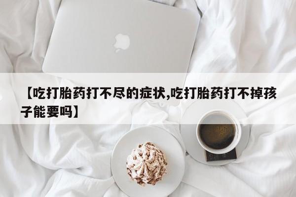 打胎药在线购买联系微信【吃打胎药打不尽的症状,吃打胎药打不掉孩子能要吗】