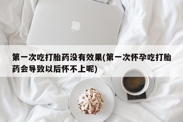 打胎药在线购买联系微信第一次吃打胎药没有效果(第一次怀孕吃打胎药会导致以后怀不上呢)