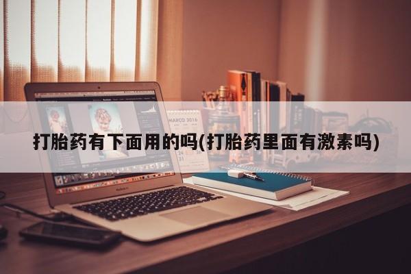 打胎药在线购买联系微信打胎药有下面用的吗(打胎药里面有激素吗)