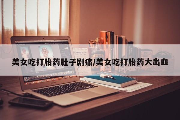 打胎药在线购买联系微信美女吃打胎药肚子剧痛/美女吃打胎药大出血