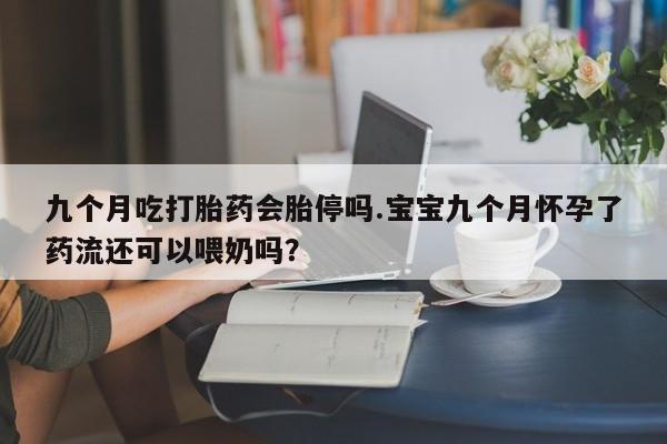 打胎药在线购买联系微信九个月吃打胎药会胎停吗.宝宝九个月怀孕了药流还可以喂奶吗？