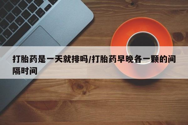 打胎药在线购买联系微信打胎药是一天就排吗/打胎药早晚各一颗的间隔时间