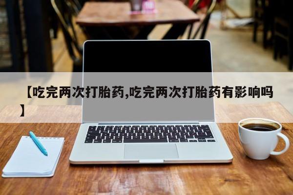 打胎药在线购买联系微信【吃完两次打胎药,吃完两次打胎药有影响吗】