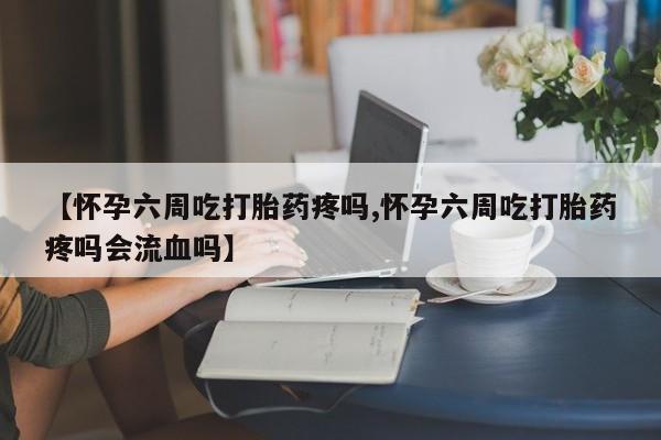 打胎药在线购买联系微信【怀孕六周吃打胎药疼吗,怀孕六周吃打胎药疼吗会流血吗】