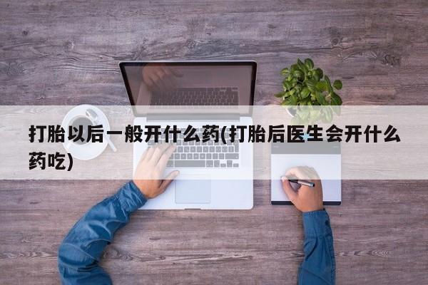 打胎药在线购买联系微信打胎以后一般开什么药(打胎后医生会开什么药吃)