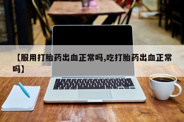 打胎药在线购买联系微信【服用打胎药出血正常吗,吃打胎药出血正常吗】