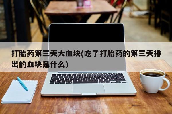打胎药在线购买联系微信打胎药第三天大血块(吃了打胎药的第三天排出的血块是什么)