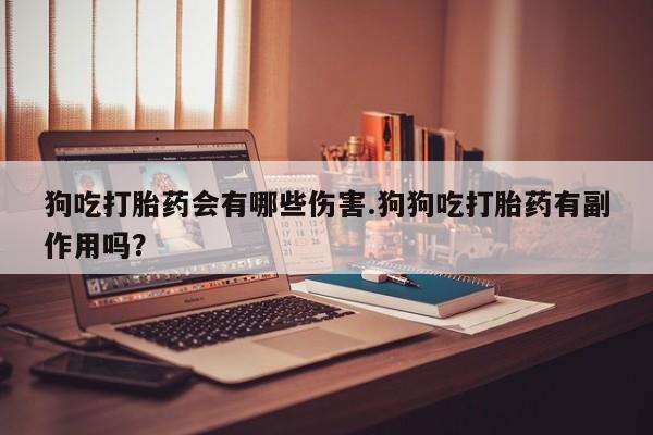 打胎药在线购买联系微信狗吃打胎药会有哪些伤害.狗狗吃打胎药有副作用吗？