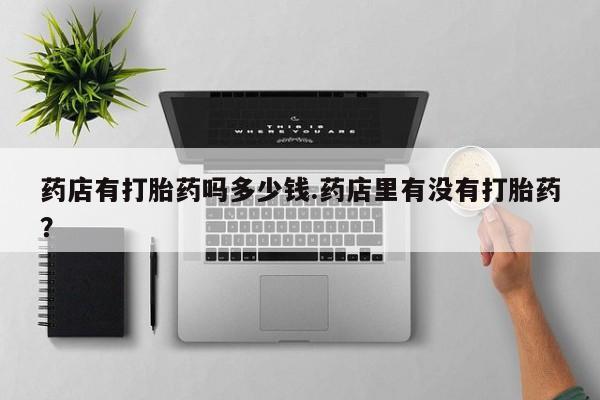 打胎药在线购买联系微信药店有打胎药吗多少钱.药店里有没有打胎药？